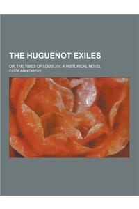 The Huguenot Exiles; Or, the Times of Louis XIV. a Historical Novel