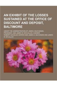 An Exhibit of the Losses Sustained at the Office of Discount and Deposit, Baltimore; Under the Administration of James a Buchanan, President, and Jam