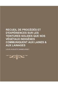 Recueil de Procedes Et D'Experiences Sur Les Teintures Solides Que Nos Vegetaux Indigenes Communiquent Aux Laines & Aux Lainages