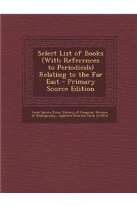 Select List of Books (with References to Periodicals) Relating to the Far East