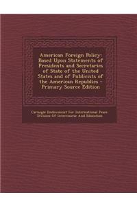 American Foreign Policy: Based Upon Statements of Presidents and Secretaries of State of the United States and of Publicists of the American Republics