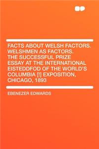Facts about Welsh Factors. Welshmen as Factors. the Successful Prize Essay at the International Eisteddfod of the World's Columbia [!] Exposition, Chicago, 1893
