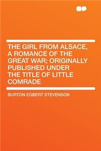 The Girl from Alsace, a Romance of the Great War; Originally Published Under the Title of Little Comrade