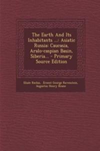 The Earth and Its Inhabitants ...: Asiatic Russia: Caucasia, Aralo-Caspian Basin, Siberia...