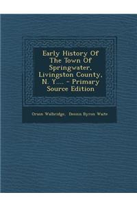 Early History of the Town of Springwater, Livingston County, N. Y.... - Primary Source Edition
