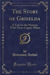 The Story of Griselda: A Tale for the Nursery; With Three Copper-Plates (Classic Reprint)