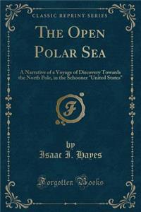 The Open Polar Sea: A Narrative of a Voyage of Discovery Towards the North Pole, in the Schooner United States (Classic Reprint)