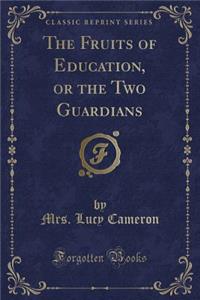 The Fruits of Education, or the Two Guardians (Classic Reprint)