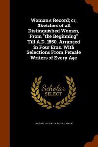 Woman's Record; Or, Sketches of All Distinguished Women, from the Beginning Till A.D. 1850. Arranged in Four Eras. with Selections from Female Writers