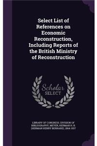 Select List of References on Economic Reconstruction, Including Reports of the British Ministry of Reconstruction
