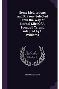 Some Meditations and Prayers Selected From the Way of Eternal Life [Of A. Sucquet] Tr. and Adapted by I. Williams
