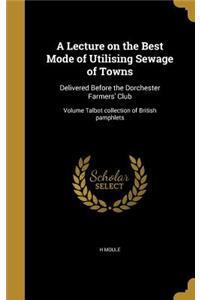 A Lecture on the Best Mode of Utilising Sewage of Towns