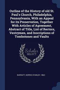 Outline of the History of old St. Paul's Church, Philadelphia, Pennsylvania, With an Appeal for its Preservation, Together With Articles of Agreement, Abstract of Title, List of Rectors, Vestrymen, and Inscriptions of Tombstones and Vaults