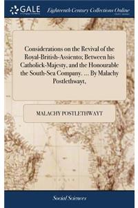 Considerations on the Revival of the Royal-British-Assiento; Between His Catholick-Majesty, and the Honourable the South-Sea Company. ... by Malachy Postlethwayt,