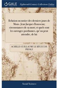 Relation Ou Notice Des Derniers Jours de Mons. Jean Jacques Rousseau; Circonstances de Sa Mort; Et Quels Sont Les Ouvrages Posthumes, Qu'on Peut Attendre, de Lui: Par Mons.
