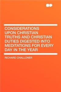 Considerations Upon Christian Truths and Christian Duties Digested Into Meditations for Every Day in the Year