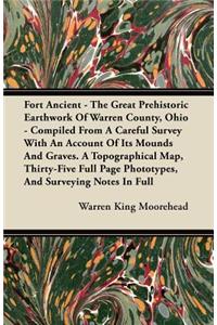 Fort Ancient - The Great Prehistoric Earthwork Of Warren County, Ohio - Compiled From A Careful Survey With An Account Of Its Mounds And Graves. A Topographical Map, Thirty-Five Full Page Phototypes, And Surveying Notes In Full