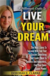 Millennials Guide To Live Your Dream: The Most Likely To Succeed Will Find That Elusive Something That Leads Them To Success and Happiness. Find Your Inner Super Power!