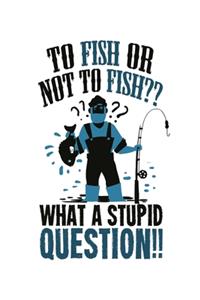 To Fish Or Not To Fish What A Stupid Question!!