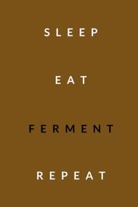 sleep, eat, ferment, repeat
