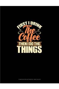First I Drink The Coffee Then I Do The Things