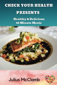 Check Your Health Presents: : Healthy & Delicious 30 Minute Meals