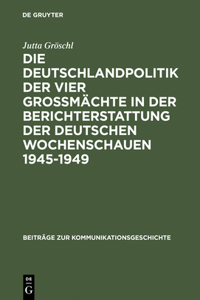 Die Deutschlandpolitik Der Vier Großmächte in Der Berichterstattung Der Deutschen Wochenschauen 1945-1949