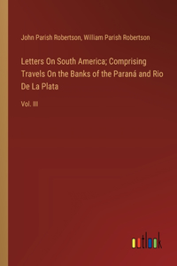 Letters On South America; Comprising Travels On the Banks of the Paraná and Rio De La Plata