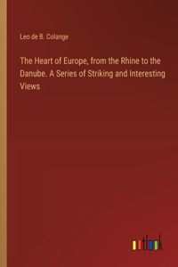 The Heart of Europe, from the Rhine to the Danube. A Series of Striking and Interesting Views