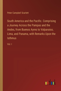 South America and the Pacific. Comprising a Journey Across the Pampas and the Andes, from Buenos Ayres to Valparaiso, Lima, and Panama, with Remarks Upon the Isthmus