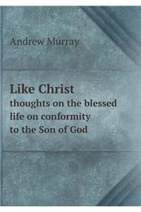 Like Christ Thoughts on the Blessed Life on Conformity to the Son of God