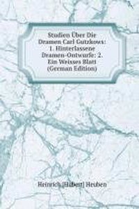 Studien Uber Die Dramen Carl Gutzkows: 1. Hinterlassene Dramen-Ontwurfe: 2. Ein Weisses Blatt (German Edition)