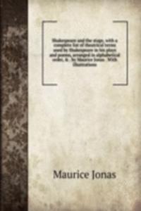 Shakespeare and the stage, with a complete list of theatrical terms used by Shakespeare in his plays and poems, arranged in alphabetical order, & . by Maurice Jonas . With illustrations