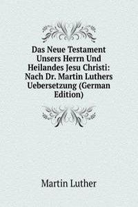 Das Neue Testament Unsers Herrn Und Heilandes Jesu Christi: Nach Dr. Martin Luthers Uebersetzung (German Edition)