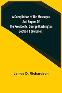 Compilation of the Messages and Papers of the Presidents Section 1 (Volume I) George Washington
