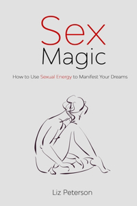 Sex Magic: How to Use Sexual Energy to Manifest Your Dreams