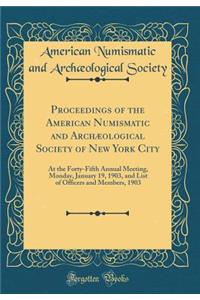 Proceedings of the American Numismatic and Archæological Society of New York City: At the Forty-Fifth Annual Meeting, Monday, January 19, 1903, and List of Officers and Members, 1903 (Classic Reprint)