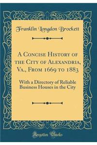 A Concise History of the City of Alexandria, Va., from 1669 to 1883: With a Directory of Reliable Business Houses in the City (Classic Reprint)