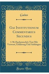 Gai Institutionum Commentarius Secundus: 1-96 (Sachenrecht); Text Mit Vorwort, ErklÃ¤rung Und AnhÃ¤ngen (Classic Reprint)