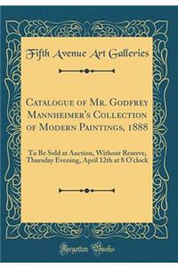 Catalogue of Mr. Godfrey Mannheimer's Collection of Modern Paintings, 1888: To Be Sold at Auction, Without Reserve, Thursday Evening, April 12th at 8 O'Clock (Classic Reprint)