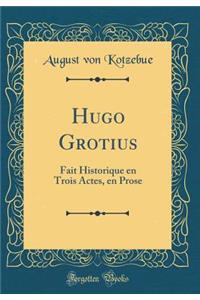 Hugo Grotius: Fait Historique En Trois Actes, En Prose (Classic Reprint)