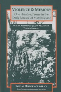 Violence and Memory - One Hundred Years in the `Dark Forests` of Matabeleland, Zimbabwe