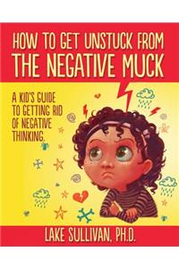 How To Get Unstuck From The Negative Muck: A Kid's Guide To Getting Rid Of Negative Thinking