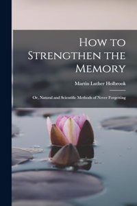 How to Strengthen the Memory: Or, Natural and Scientific Methods of Never Forgetting