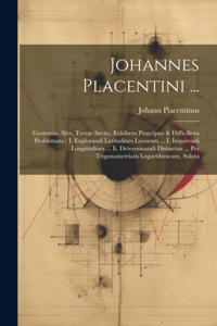 Johannes Placentini ...: Geotomia, Sive, Terrae Sectio, Exhibens Praecipua & Difficiliora Problemata: I. Explorandi Latitudines Locorum ... I. Inquirendi Longitudines ... Ii