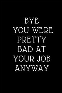 Bye You Were Pretty Bad At Your Job Anyway