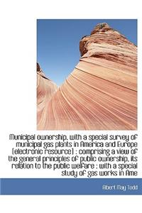 Municipal Ownership, with a Special Survey of Municipal Gas Plants in America and Europe [Electronic