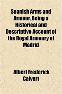 Spanish Arms and Armour, Being a Historical and Descriptive Account of the Royal Armoury of Madrid