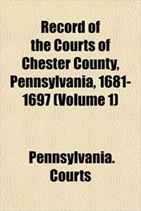 Record of the Courts of Chester County, Pennsylvania, 1681-1697 (Volume 1)