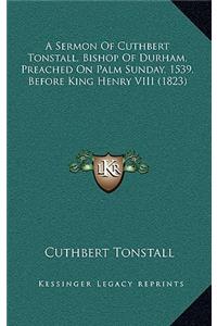 A Sermon of Cuthbert Tonstall, Bishop of Durham, Preached on Palm Sunday, 1539, Before King Henry VIII (1823)